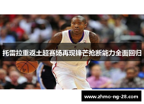 托雷拉重返土超赛场再现锋芒抢断能力全面回归